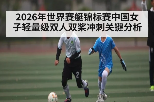 2026年世界赛艇锦标赛中国女子轻量级双人双桨冲刺关键分析 - c7entertainment