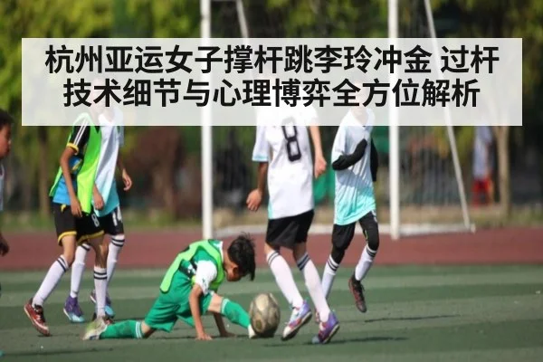 杭州亚运女子撑杆跳李玲冲金 过杆技术细节与心理博弈全方位解析 - c7entertainment