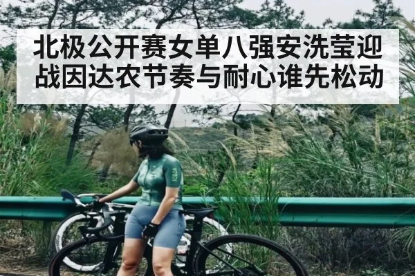北极公开赛女单八强安洗莹迎战因达农节奏与耐心谁先松动 - c7entertainment