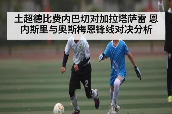 土超德比费内巴切对加拉塔萨雷 恩内斯里与奥斯梅恩锋线对决分析 - c7entertainment