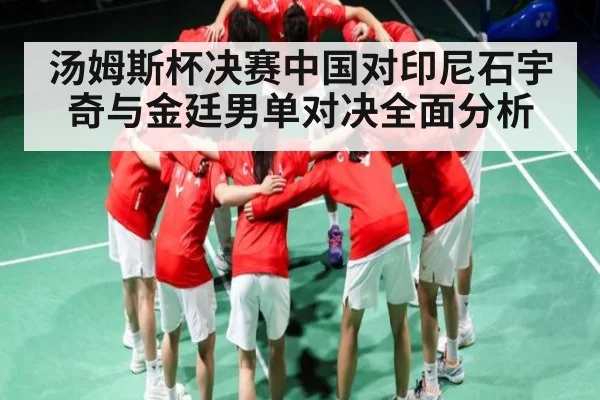 汤姆斯杯决赛中国对印尼石宇奇与金廷男单对决全面分析