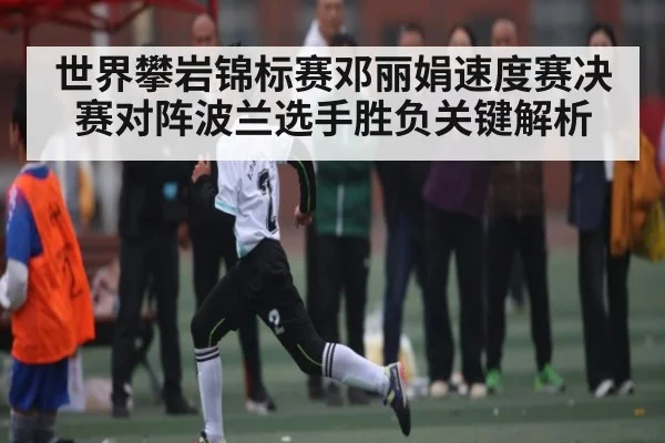 世界攀岩锦标赛邓丽娟速度赛决赛对阵波兰选手胜负关键解析