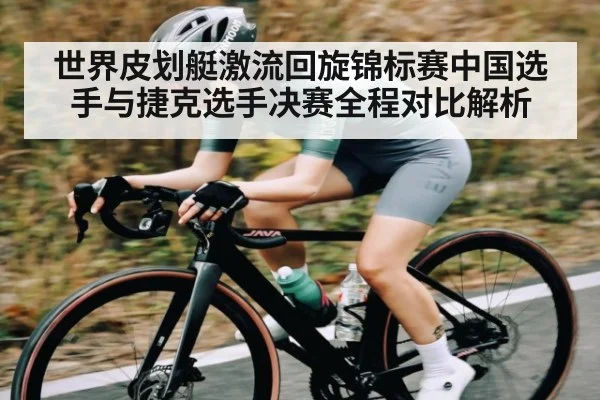 世界皮划艇激流回旋锦标赛中国选手与捷克选手决赛全程对比解析 - c7entertainment