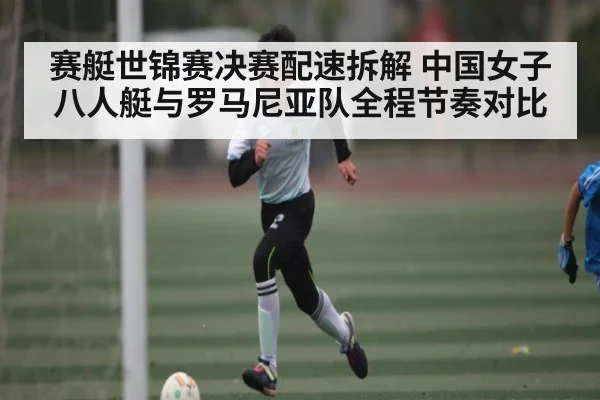 赛艇世锦赛决赛配速拆解 中国女子八人艇与罗马尼亚队全程节奏对比 - c7entertainment